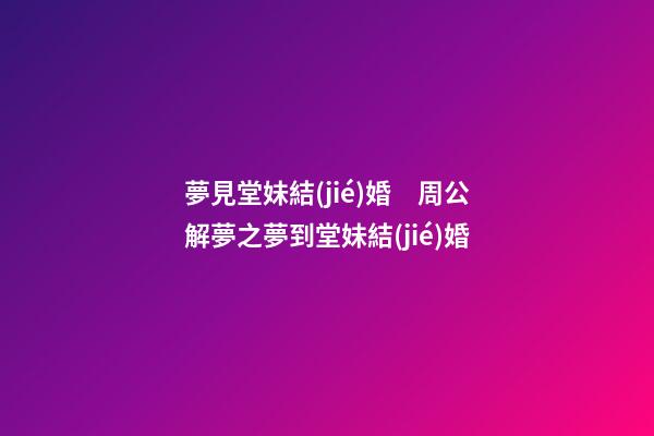 夢見堂妹結(jié)婚　周公解夢之夢到堂妹結(jié)婚